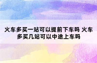 火车多买一站可以提前下车吗 火车多买几站可以中途上车吗